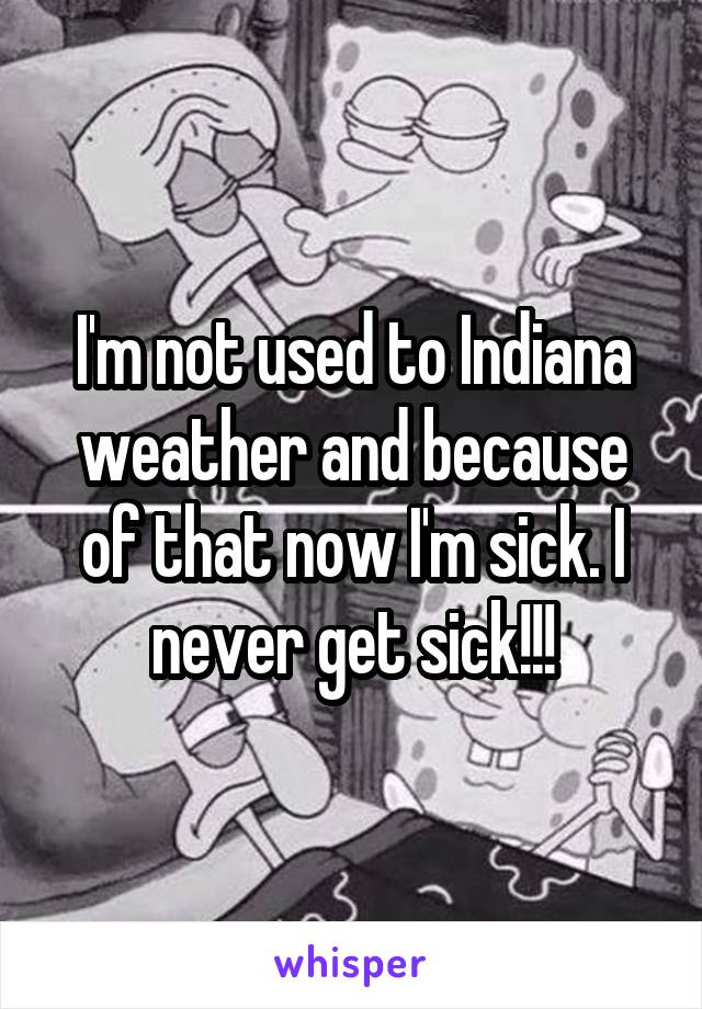 I'm not used to Indiana weather and because of that now I'm sick. I never get sick!!!