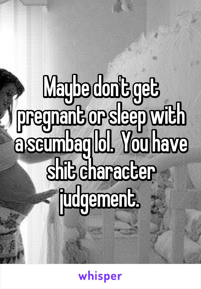 Maybe don't get pregnant or sleep with a scumbag lol.  You have shit character judgement. 