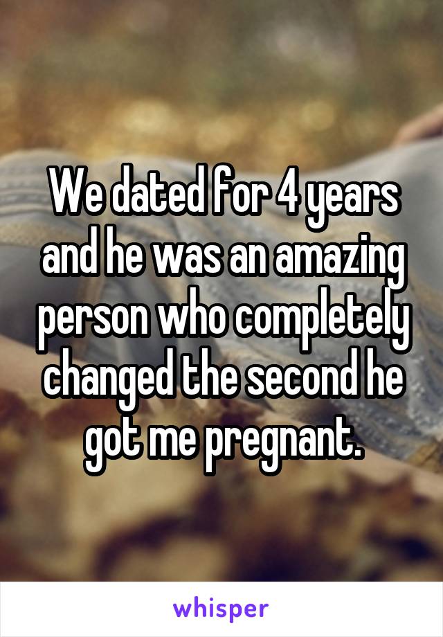 We dated for 4 years and he was an amazing person who completely changed the second he got me pregnant.