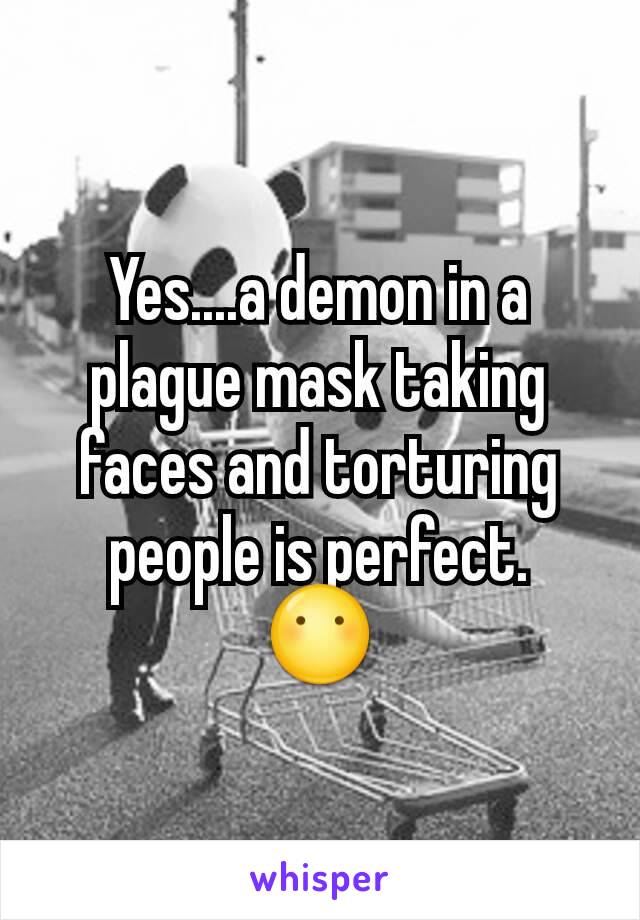 Yes....a demon in a plague mask taking faces and torturing people is perfect.   😶