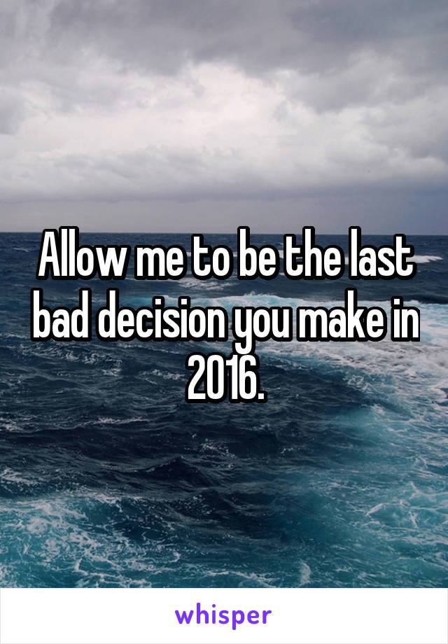 Allow me to be the last bad decision you make in 2016.