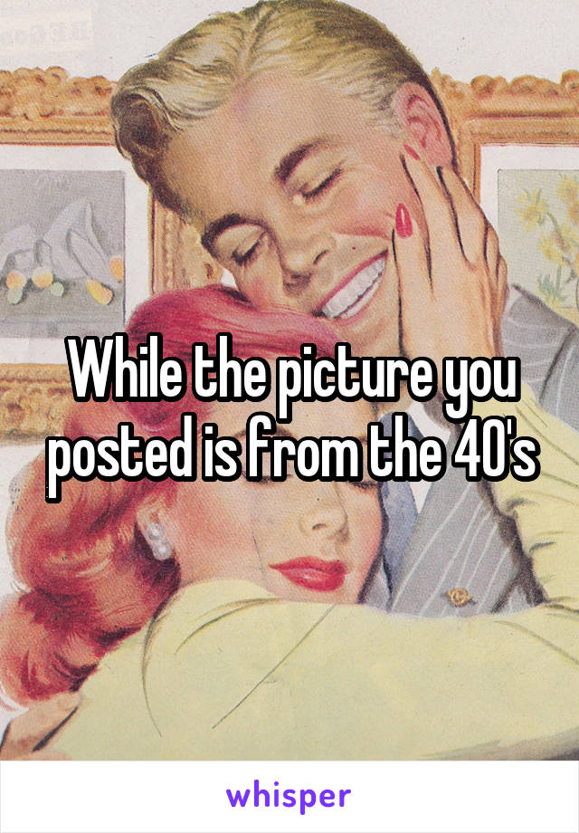 While the picture you posted is from the 40's