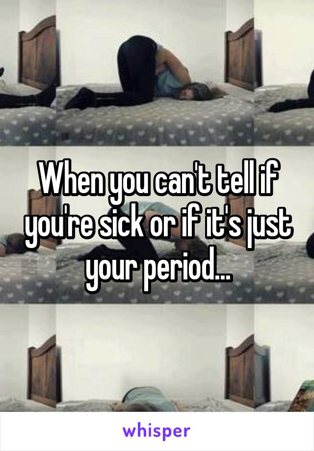 When you can't tell if you're sick or if it's just your period...