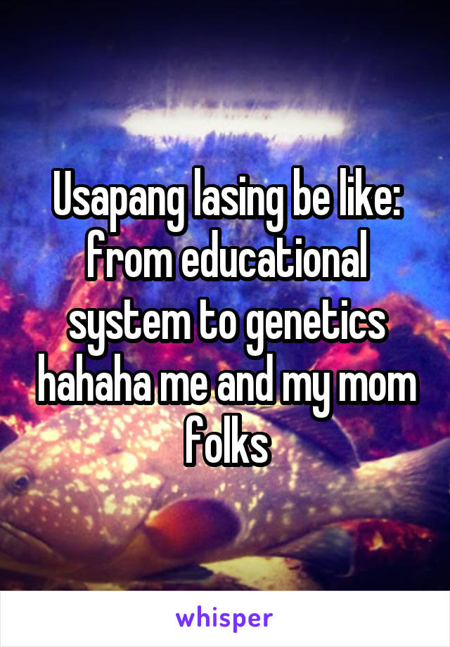 Usapang lasing be like: from educational system to genetics hahaha me and my mom folks