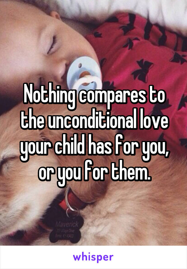 Nothing compares to the unconditional love your child has for you, or you for them.