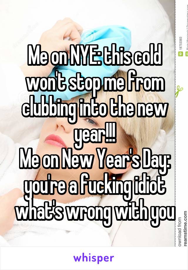 Me on NYE: this cold won't stop me from clubbing into the new year!!!
Me on New Year's Day: you're a fucking idiot what's wrong with you