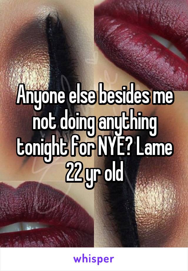 Anyone else besides me not doing anything tonight for NYE? Lame 22 yr old