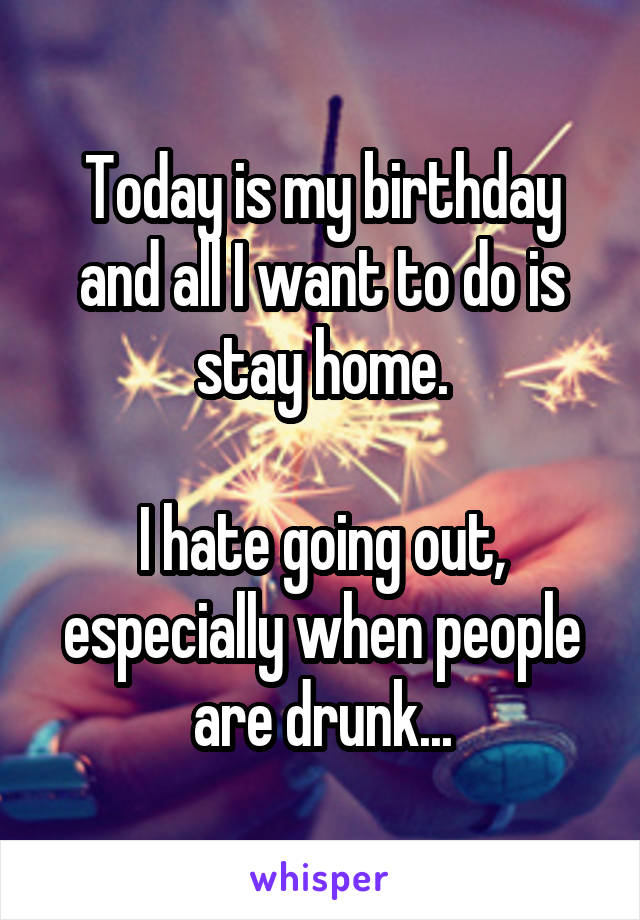 Today is my birthday and all I want to do is stay home.

I hate going out, especially when people are drunk...