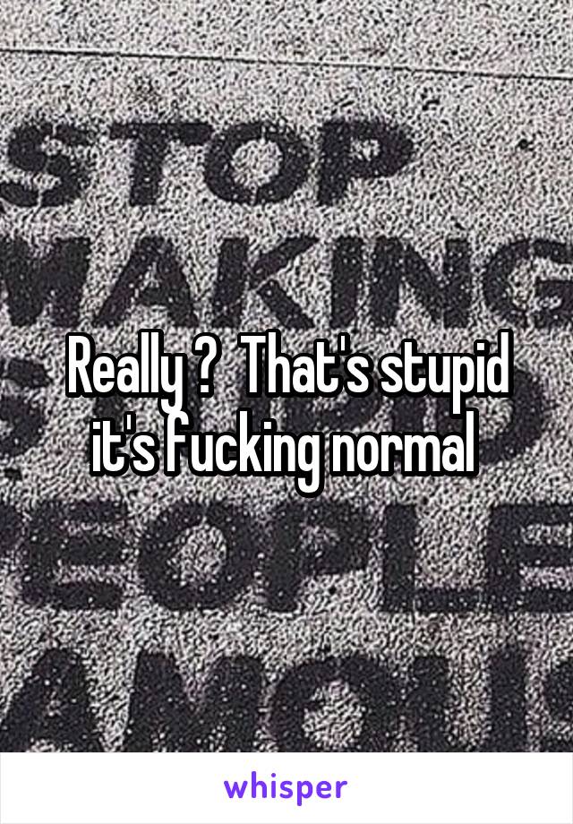Really ?  That's stupid it's fucking normal 