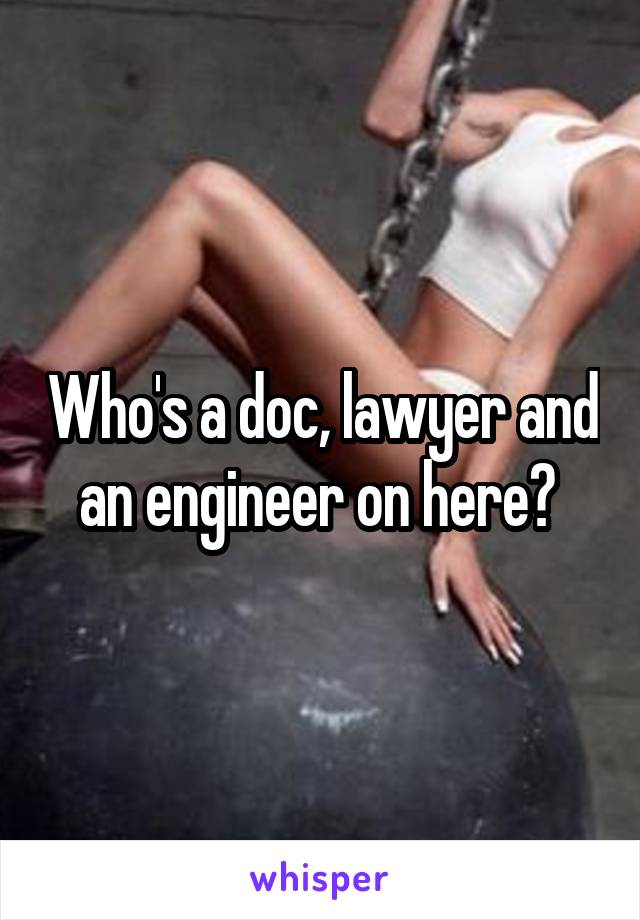 Who's a doc, lawyer and an engineer on here? 