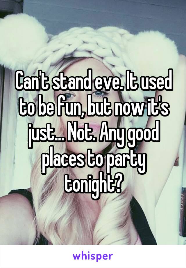 Can't stand eve. It used to be fun, but now it's just... Not. Any good places to party tonight?