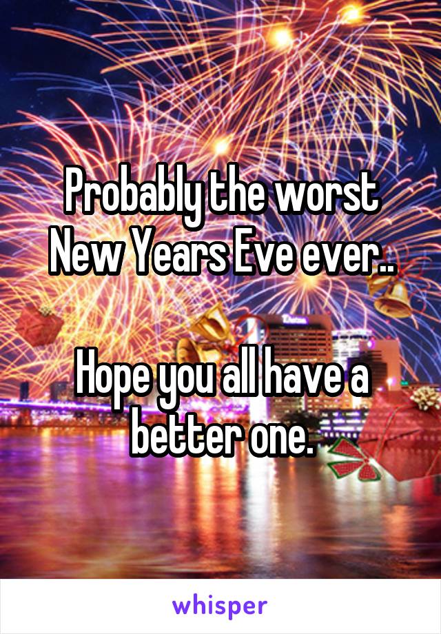 Probably the worst New Years Eve ever..

Hope you all have a better one.