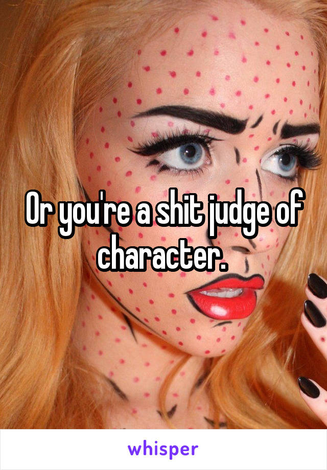 Or you're a shit judge of character. 