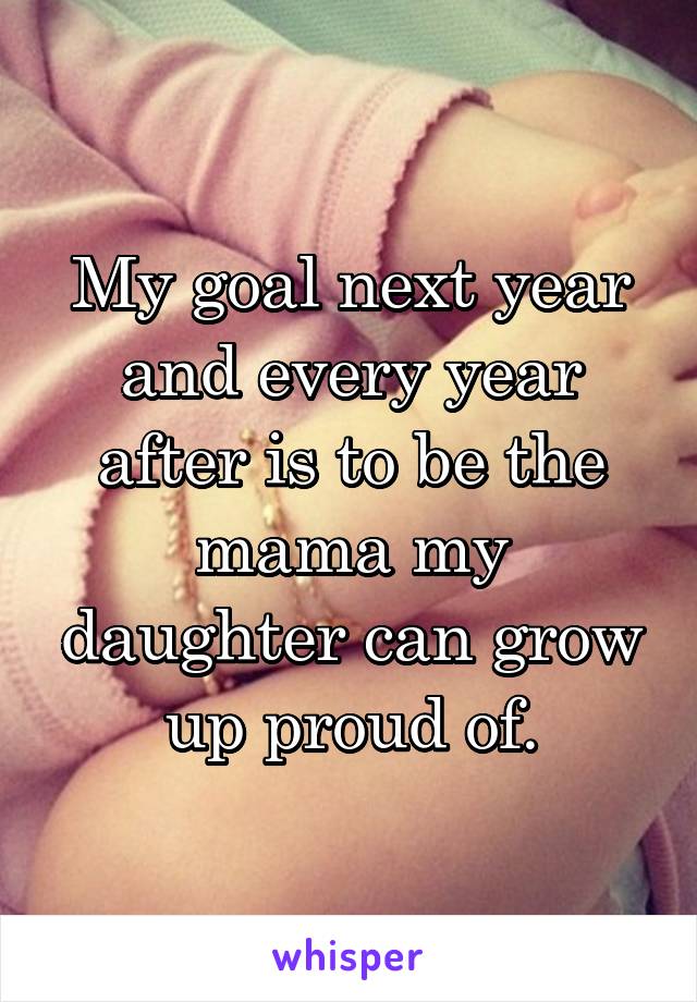 My goal next year and every year after is to be the mama my daughter can grow up proud of.