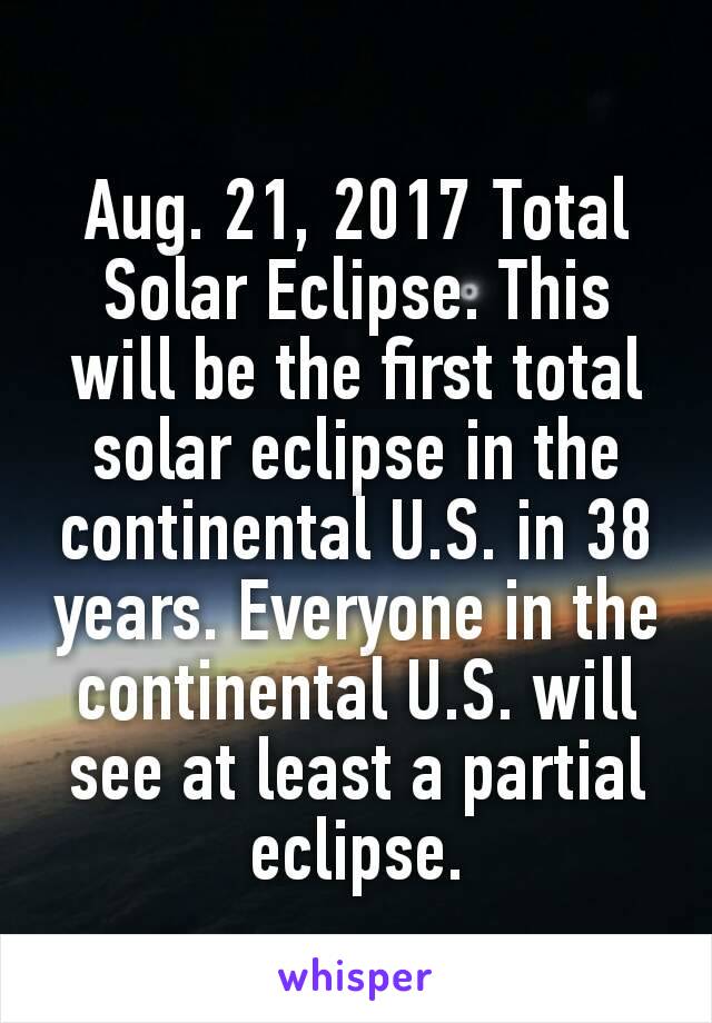 Aug. 21, 2017 Total Solar Eclipse. This will be the first total solar eclipse in the continental U.S. in 38 years. Everyone in the continental U.S. will see at least a partial eclipse.