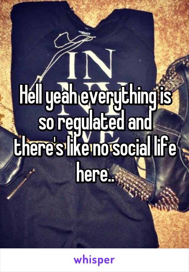 Hell yeah everything is so regulated and there's like no social life here..