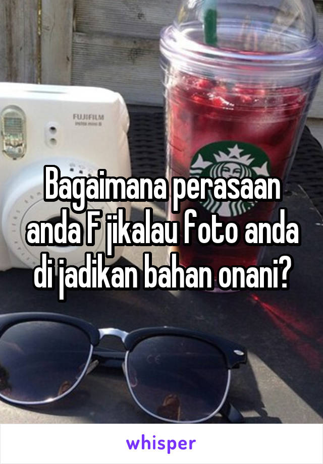 Bagaimana perasaan anda F jikalau foto anda di jadikan bahan onani?