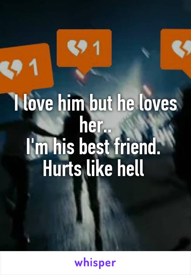 I love him but he loves her..
I'm his best friend. 
Hurts like hell 