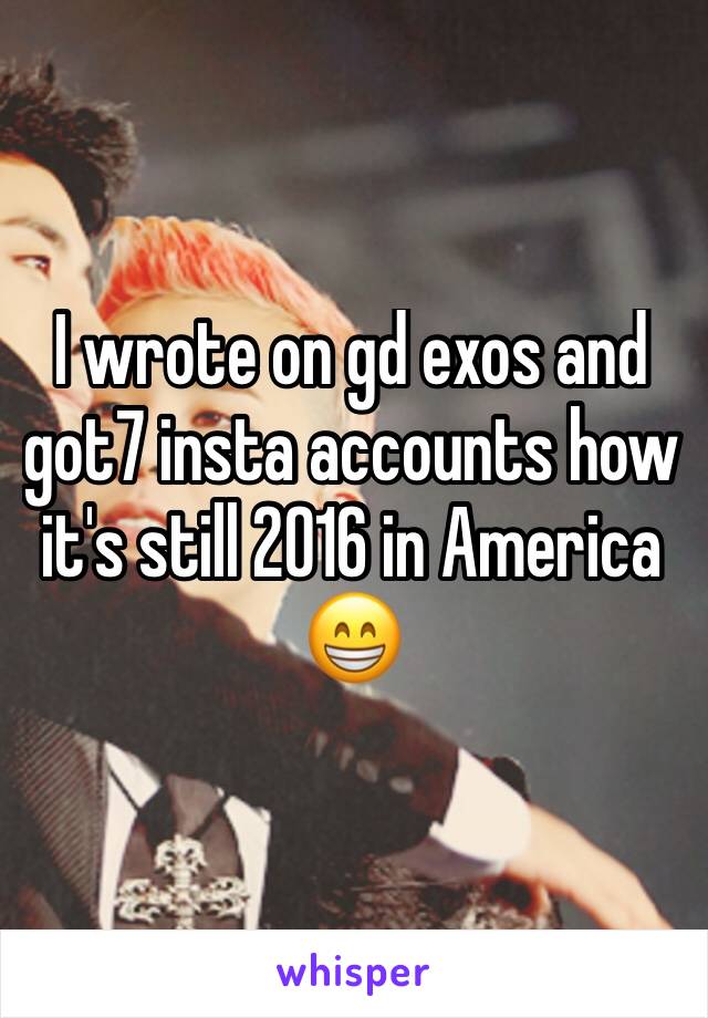 I wrote on gd exos and got7 insta accounts how it's still 2016 in America 😁