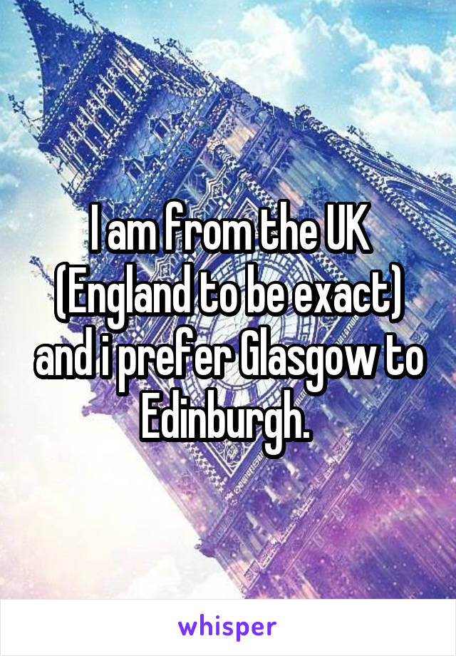 I am from the UK (England to be exact) and i prefer Glasgow to Edinburgh. 