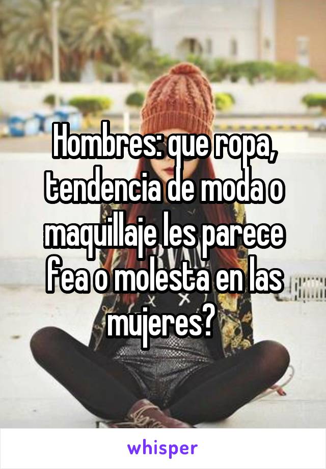 Hombres: que ropa, tendencia de moda o maquillaje les parece fea o molesta en las mujeres? 