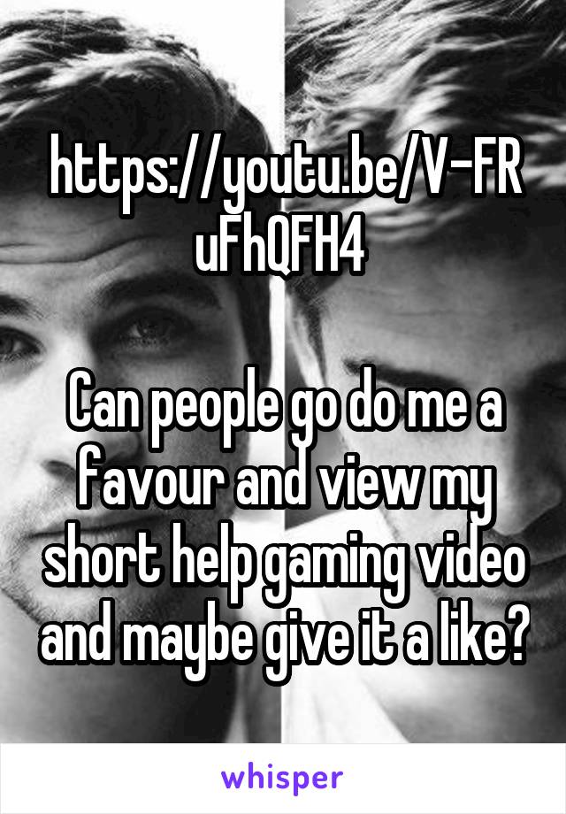 https://youtu.be/V-FRuFhQFH4 

Can people go do me a favour and view my short help gaming video and maybe give it a like?