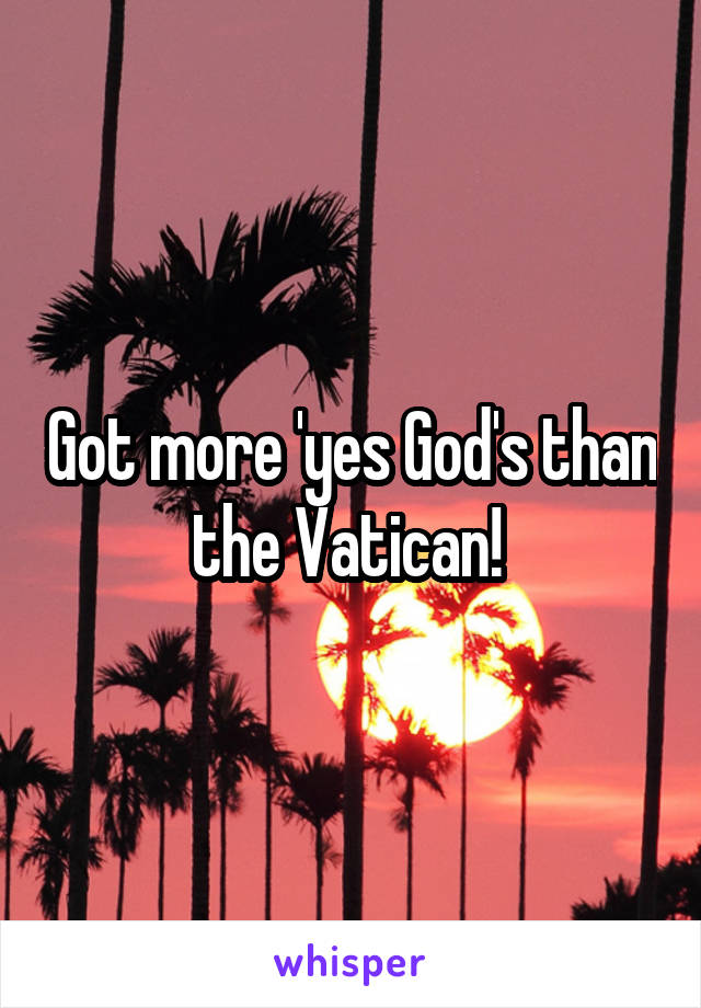 Got more 'yes God's than the Vatican! 