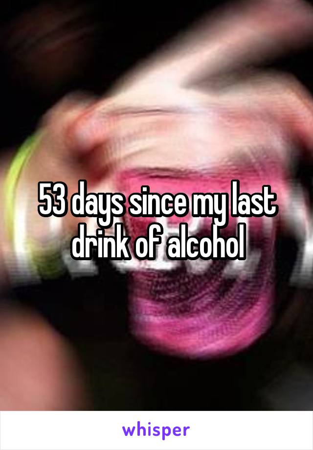 53 days since my last drink of alcohol