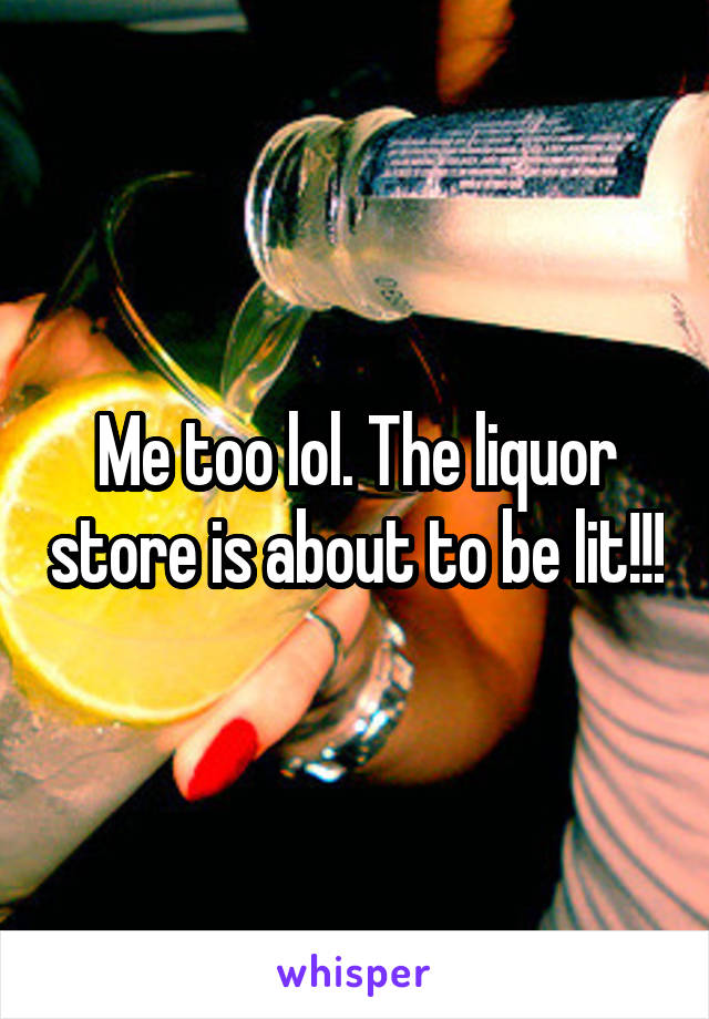 Me too lol. The liquor store is about to be lit!!!