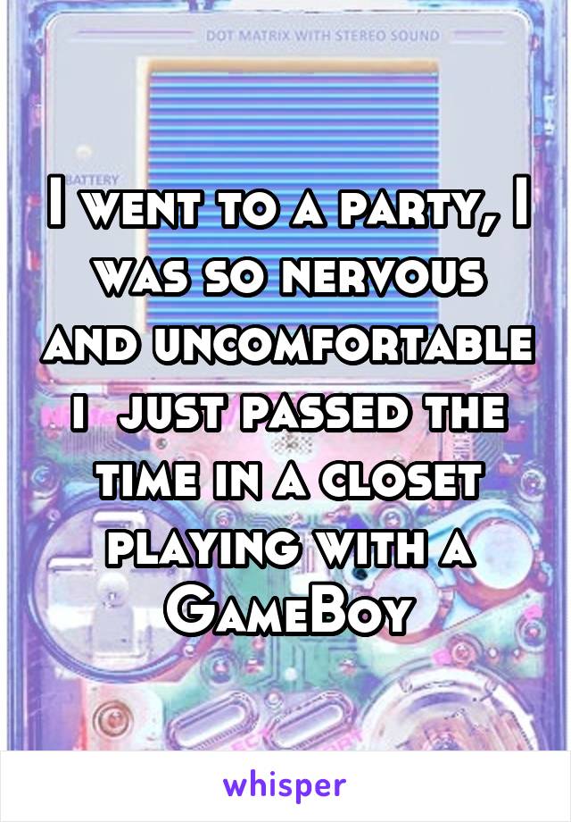 I went to a party, I was so nervous and uncomfortable i  just passed the time in a closet playing with a GameBoy