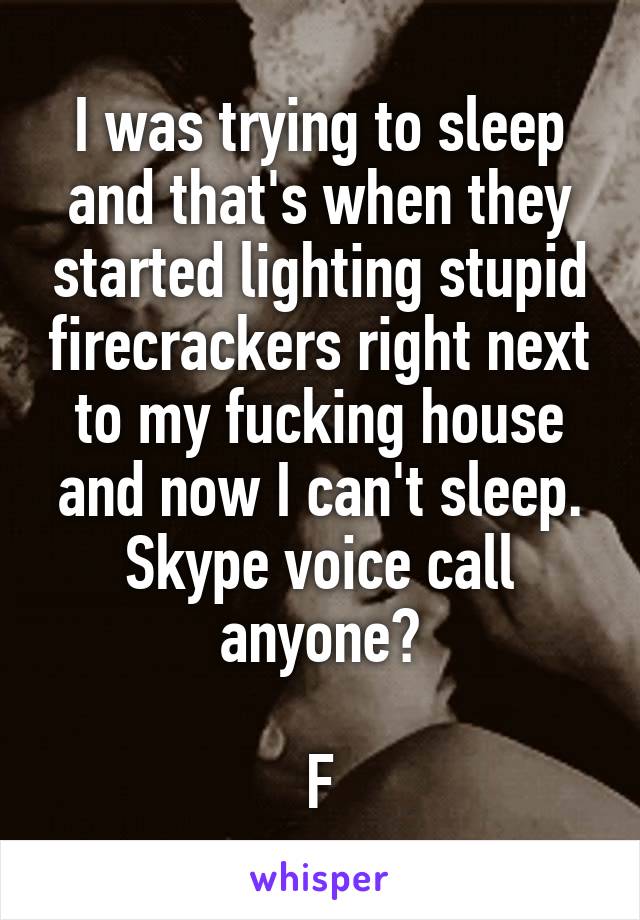 I was trying to sleep and that's when they started lighting stupid firecrackers right next to my fucking house and now I can't sleep. Skype voice call anyone?

F