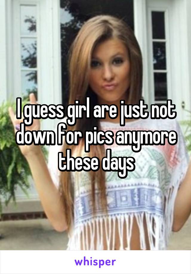 I guess girl are just not down for pics anymore these days