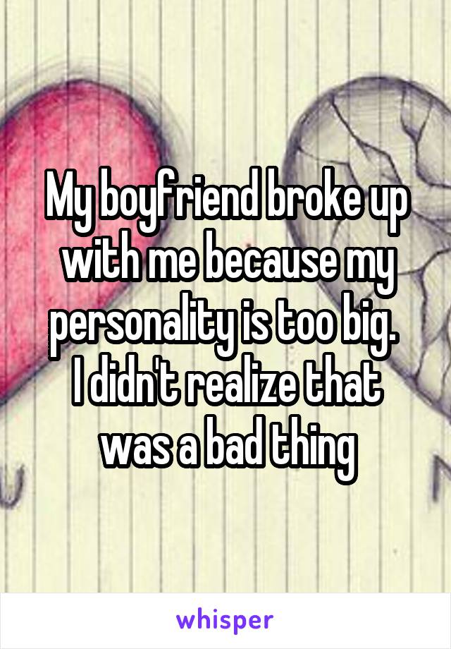 My boyfriend broke up with me because my personality is too big. 
I didn't realize that was a bad thing