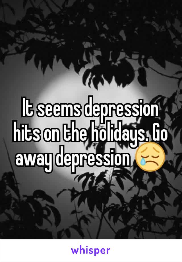 It seems depression hits on the holidays. Go away depression 😢