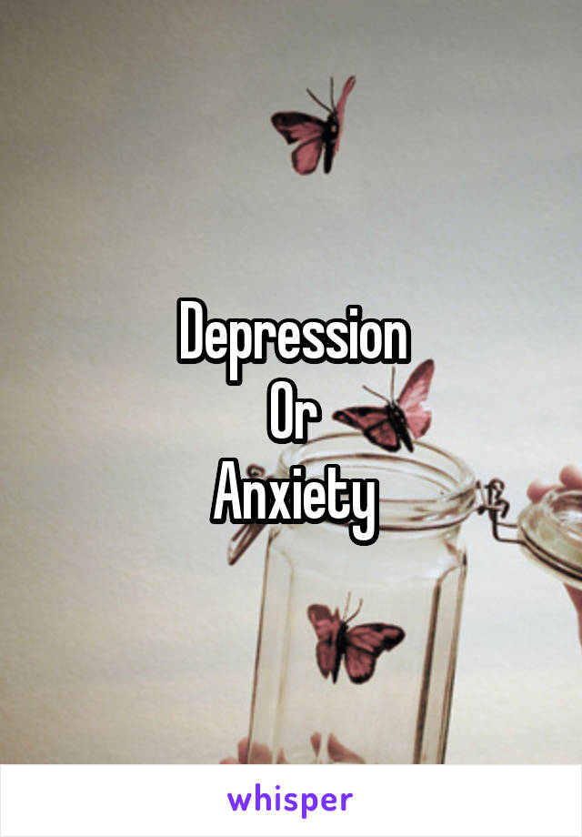 Depression
Or
Anxiety