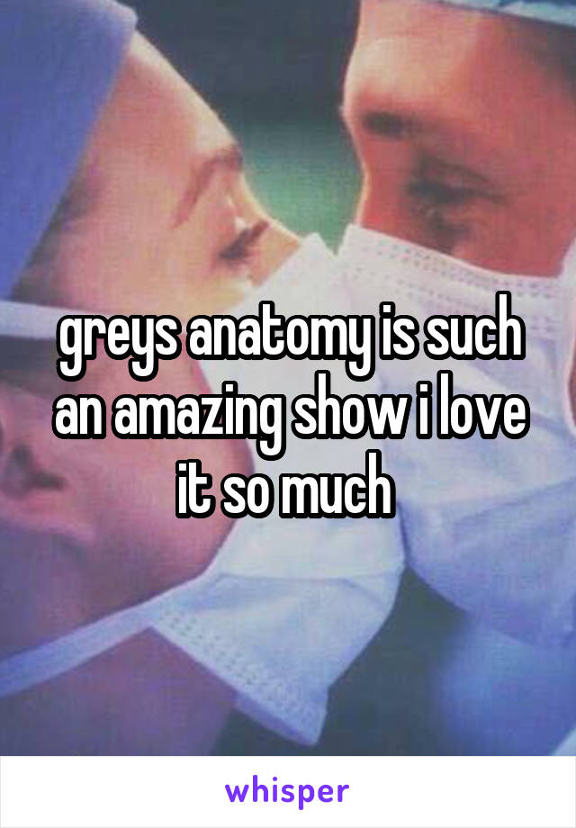 greys anatomy is such an amazing show i love it so much 