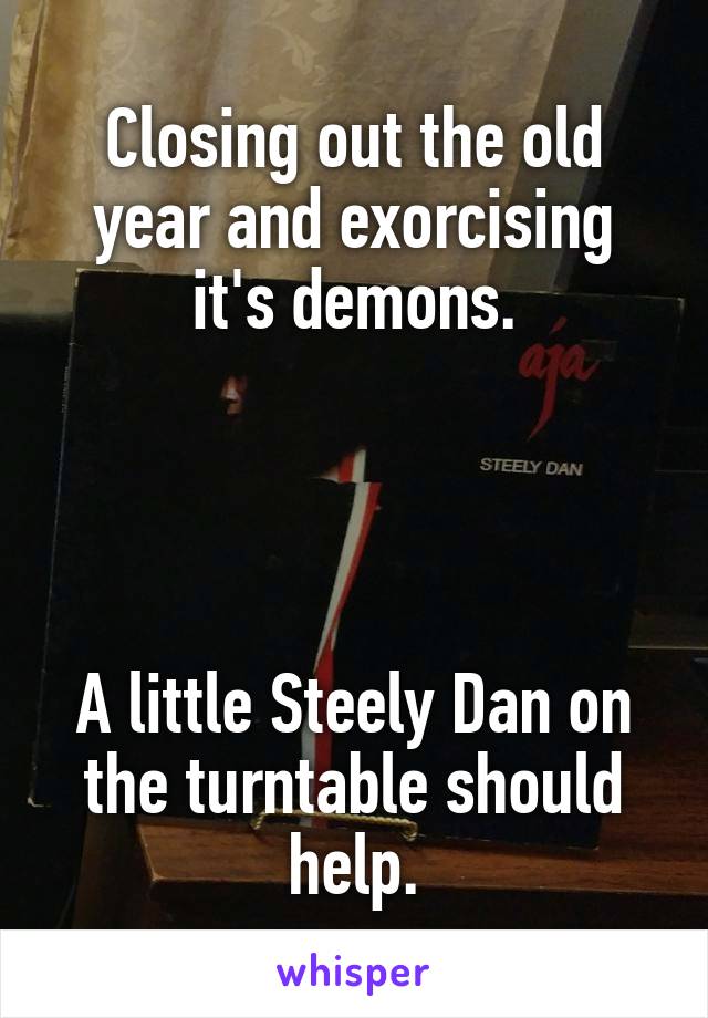 Closing out the old year and exorcising it's demons.




A little Steely Dan on the turntable should help.