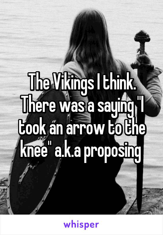 The Vikings I think. There was a saying "I took an arrow to the knee" a.k.a proposing 