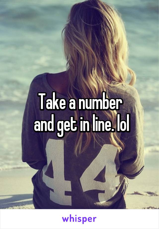 Take a number
 and get in line. lol