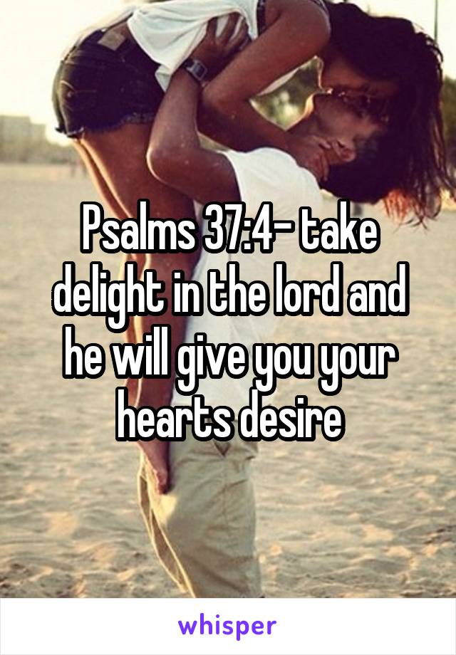 Psalms 37:4- take delight in the lord and he will give you your hearts desire