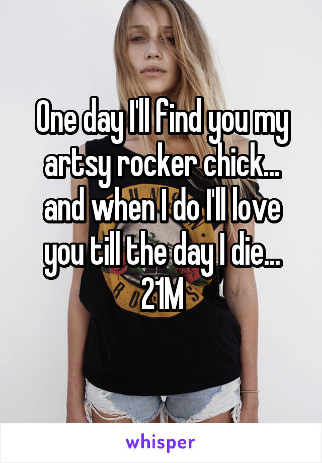 One day I'll find you my artsy rocker chick... and when I do I'll love you till the day I die...
21M
