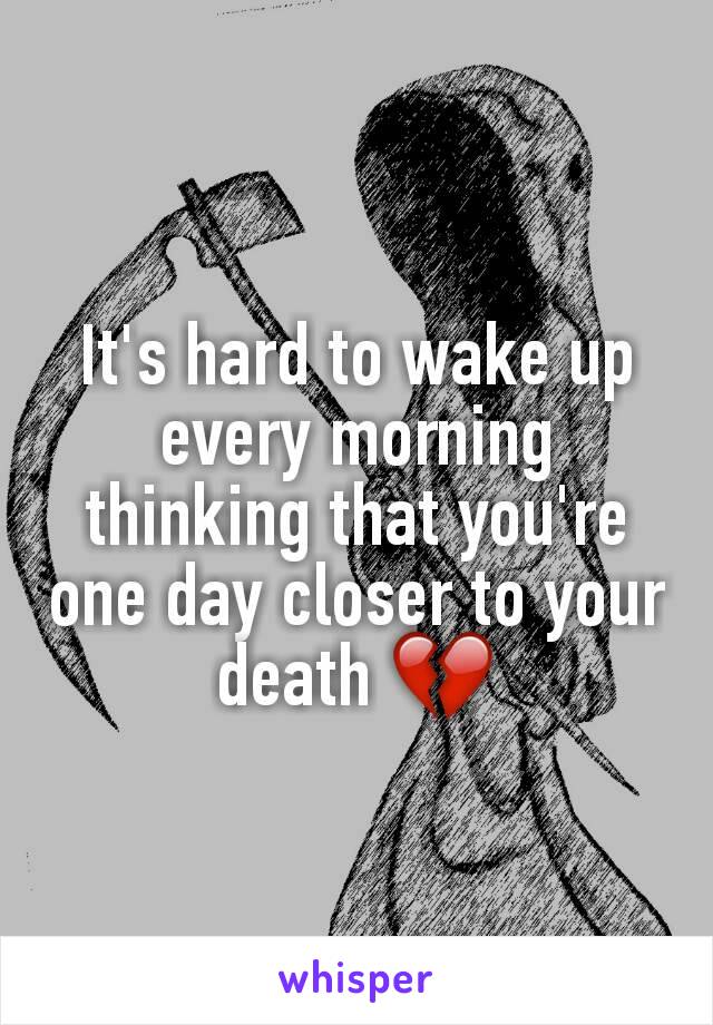 It's hard to wake up every morning thinking that you're one day closer to your death 💔