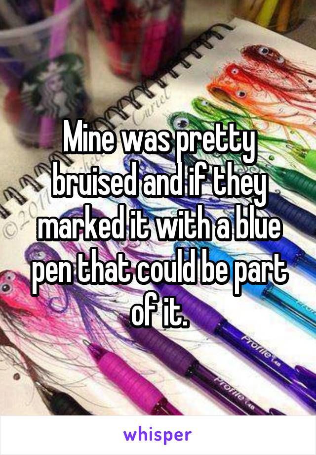 Mine was pretty bruised and if they marked it with a blue pen that could be part of it.