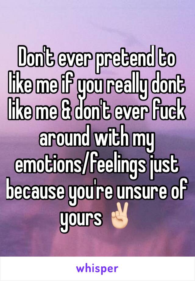 Don't ever pretend to like me if you really dont like me & don't ever fuck around with my emotions/feelings just because you're unsure of yours ✌🏻