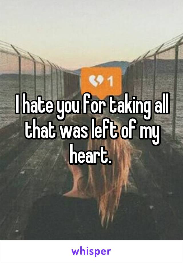 I hate you for taking all that was left of my heart. 