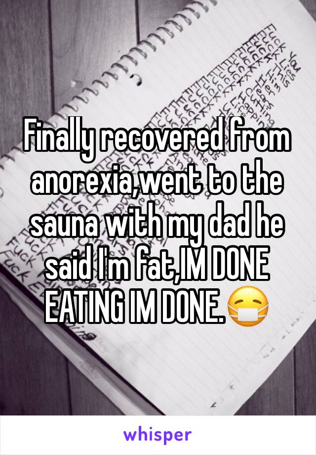 Finally recovered from anorexia,went to the sauna with my dad he said I'm fat,IM DONE EATING IM DONE.😷