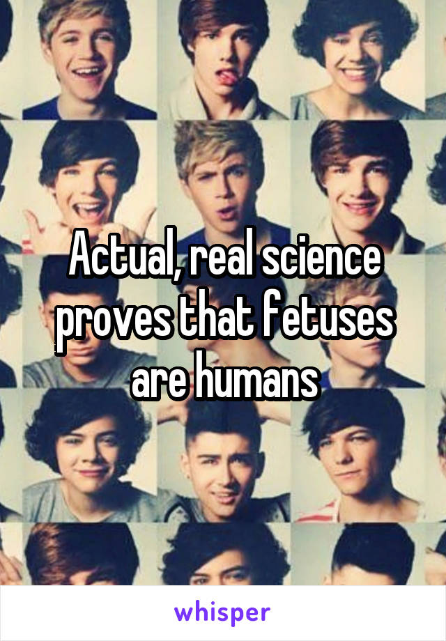 Actual, real science proves that fetuses are humans