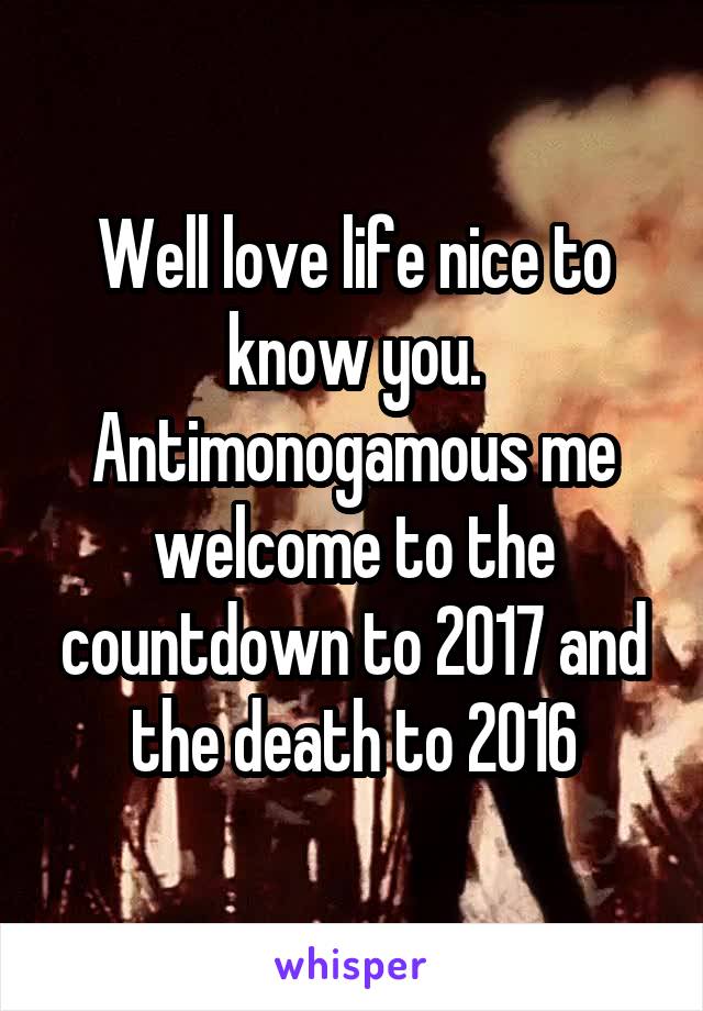 Well love life nice to know you. Antimonogamous me welcome to the countdown to 2017 and the death to 2016