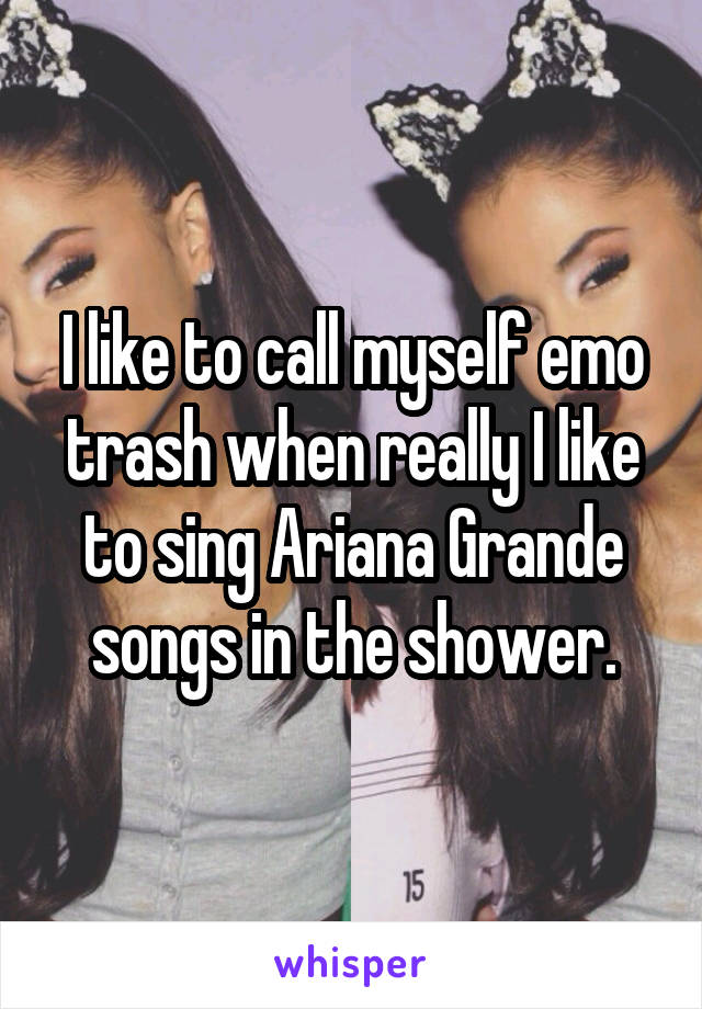 I like to call myself emo trash when really I like to sing Ariana Grande songs in the shower.