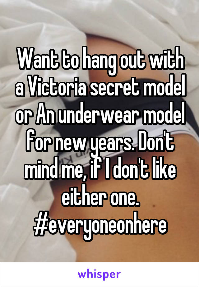 Want to hang out with a Victoria secret model or An underwear model for new years. Don't mind me, if I don't like either one. #everyoneonhere